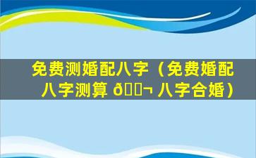 免费测婚配八字（免费婚配八字测算 🐬 八字合婚）